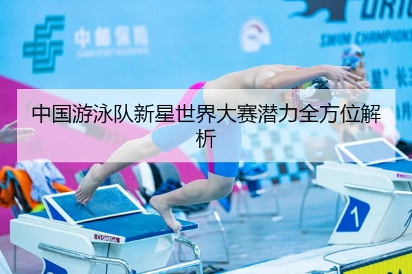 中国游泳队新星世界大赛潜力全方位解析