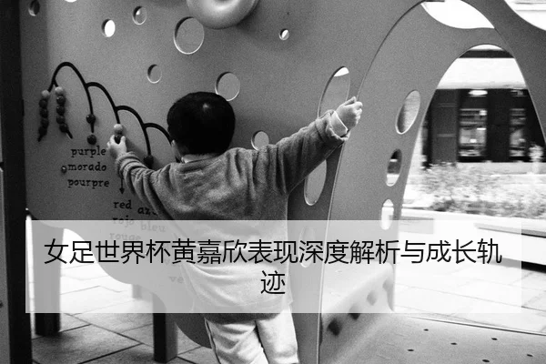女足世界杯黄嘉欣表现深度解析与成长轨迹
